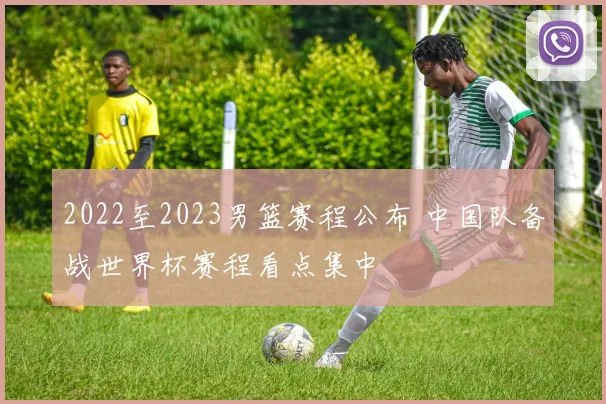 2022至2023男篮赛程公布 中国队备战世界杯赛程看点集中